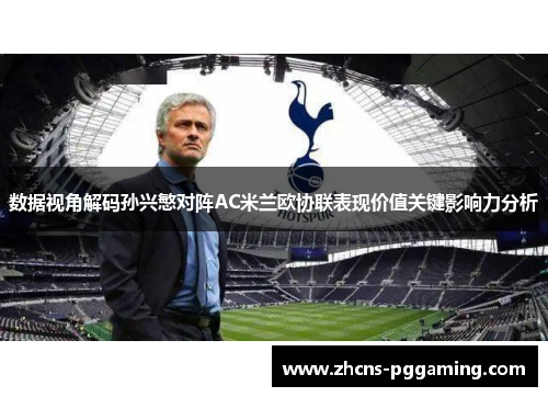 数据视角解码孙兴慜对阵AC米兰欧协联表现价值关键影响力分析