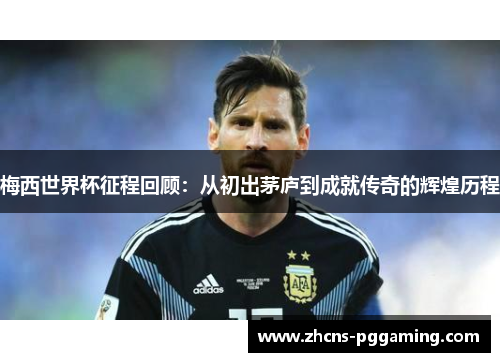 梅西世界杯征程回顾:从初出茅庐到成就传奇的辉煌历程 梅西世界杯征程回顾:从初出茅庐到成就传奇的辉煌历程