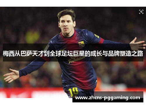 梅西从巴萨天才到全球足坛巨星的成长与品牌塑造之路 梅西从巴萨天才到全球足坛巨星的成长与品牌塑造之路