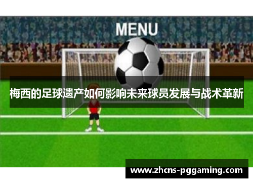 梅西的足球遗产如何影响未来球员发展与战术革新 梅西的足球遗产如何影响未来球员发展与战术革新