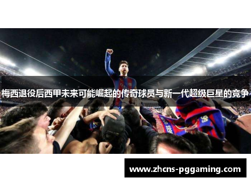 梅西退役后西甲未来可能崛起的传奇球员与新一代超级巨星的竞争 梅西退役后西甲未来可能崛起的传奇球员与新一代超级巨星的竞争