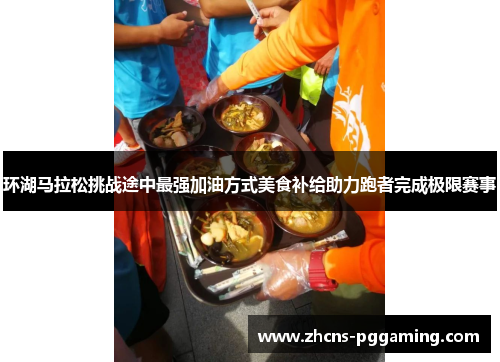 环湖马拉松挑战途中最强加油方式美食补给助力跑者完成极限赛事