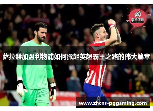 萨拉赫加盟利物浦如何掀起英超霸主之路的伟大篇章 萨拉赫加盟利物浦如何掀起英超霸主之路的伟大篇章