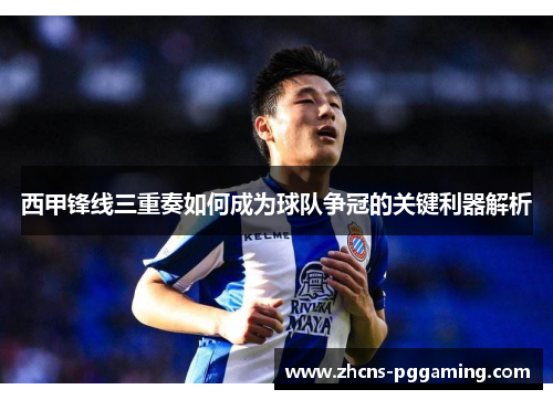 西甲锋线三重奏如何成为球队争冠的关键利器解析 西甲锋线三重奏如何成为球队争冠的关键利器解析
