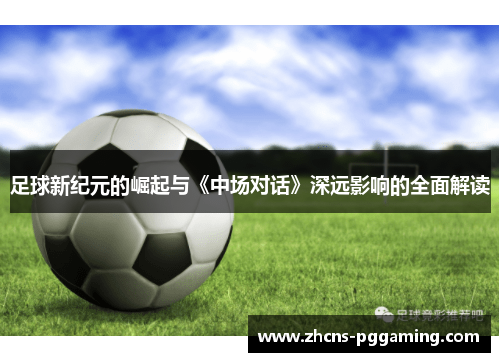 足球新纪元的崛起与《中场对话》深远影响的全面解读