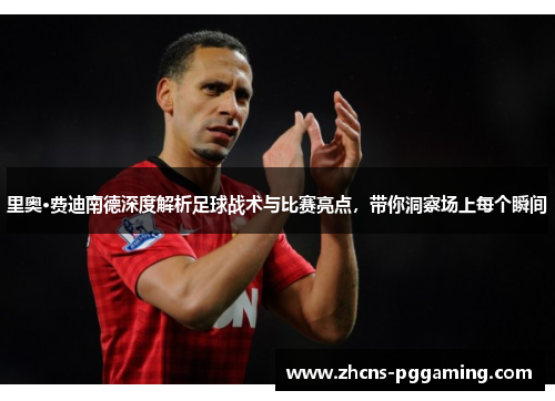 里奥·费迪南德深度解析足球战术与比赛亮点，带你洞察场上每个瞬间
