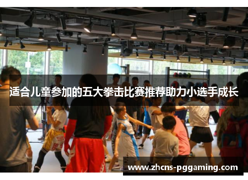 适合儿童参加的五大拳击比赛推荐助力小选手成长