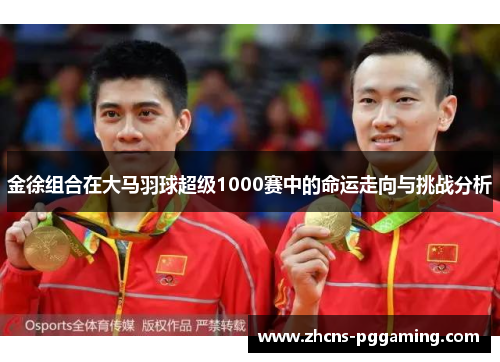 金徐组合在大马羽球超级1000赛中的命运走向与挑战分析